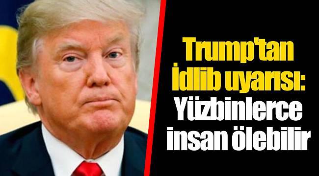 Trump'tan İdlib uyarısı: Yüzbinlerce insan ölebilir