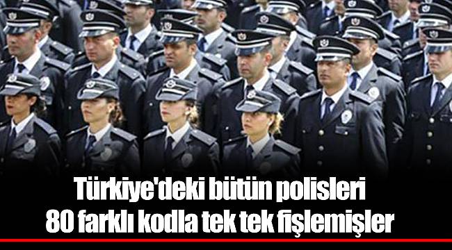 Türkiye'deki bütün polisleri 80 farklı kodla tek tek fişlemişler