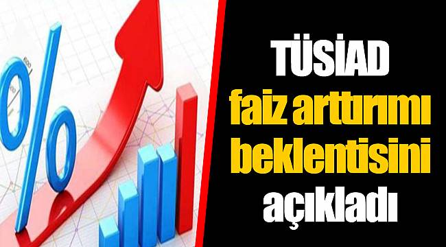 TÜSİAD faiz arttırımı beklentisini açıkladı