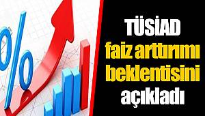 TÜSİAD faiz arttırımı beklentisini açıkladı