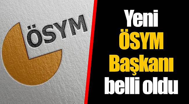 Yeni ÖSYM Başkanı belli oldu