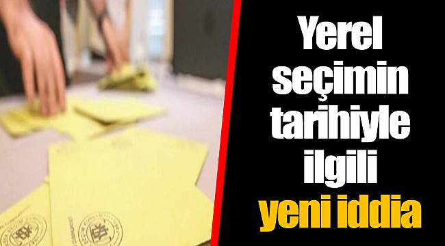 Yerel seçimin tarihiyle ilgili yeni iddia