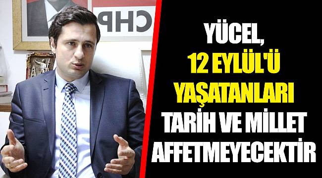 YÜCEL, 12 EYLÜL'Ü YAŞATANLARI TARİH VE MİLLET AFFETMEYECEKTİR