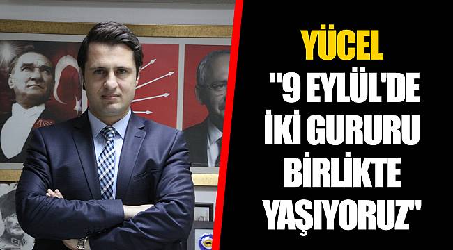 YÜCEL "9 EYLÜL'DE İKİ GURURU BİRLİKTE YAŞIYORUZ"
