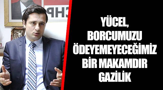 YÜCEL, BORCUMUZU ÖDEYEMEYECEĞİMİZ BİR MAKAMDIR GAZİLİK