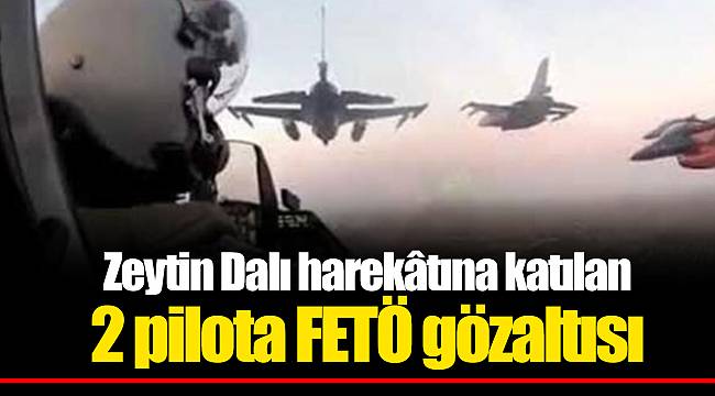Zeytin Dalı harekâtına katılan 2 pilota FETÖ gözaltısı