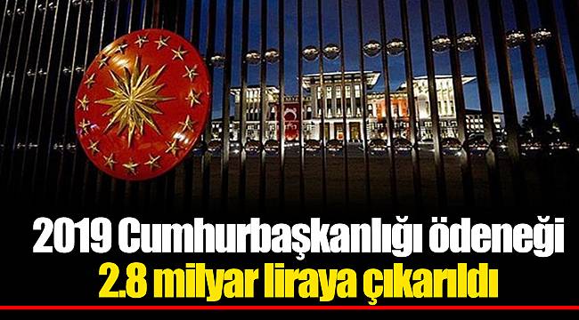 2019 Cumhurbaşkanlığı ödeneği 2.8 milyar liraya çıkarıldı