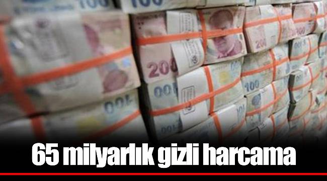65 milyarlık gizli harcama