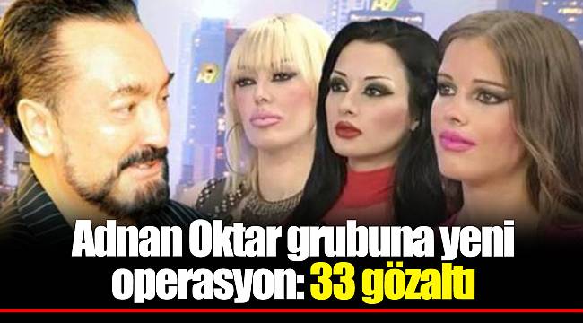 Adnan Oktar grubuna yeni operasyon: 33 gözaltı