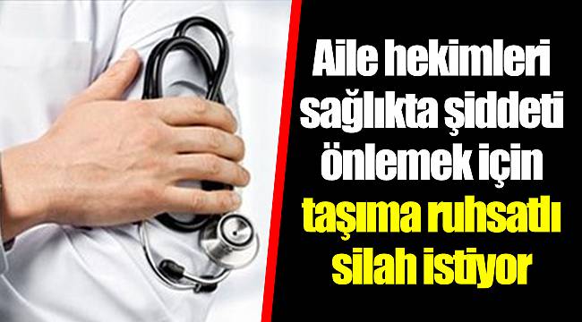 Aile hekimleri sağlıkta şiddeti önlemek için taşıma ruhsatlı silah istiyor