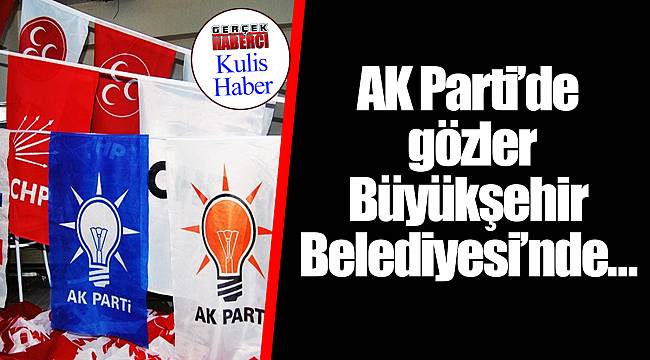 AK Parti’de gözler Büyükşehir Belediyesi’nde…