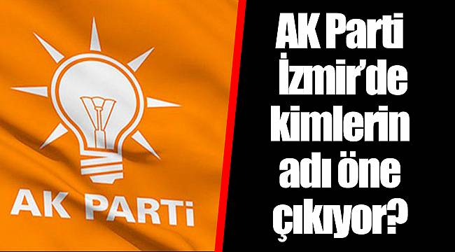 AK Parti İzmir'de kimlerin adı öne çıkıyor?