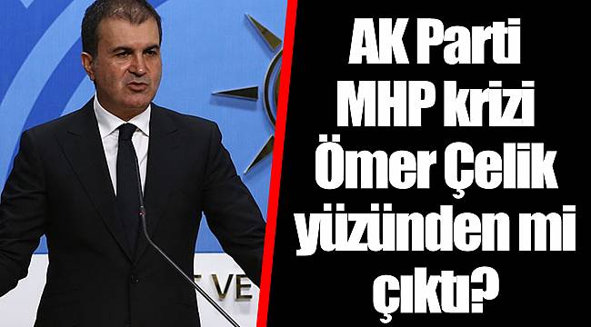 AK Parti - MHP krizi Ömer Çelik yüzünden mi çıktı?