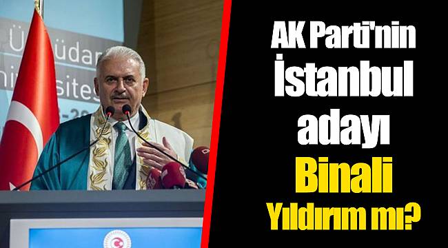 AK Parti'nin İstanbul adayı Binali Yıldırım mı?