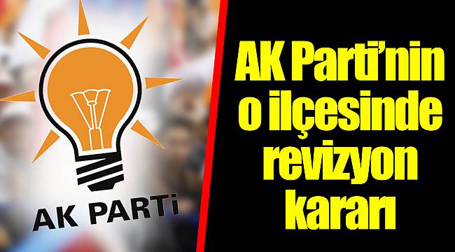 AK Parti’nin o ilçesinde revizyon kararı