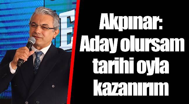 Akpınar: Aday olursam tarihi oyla kazanırım