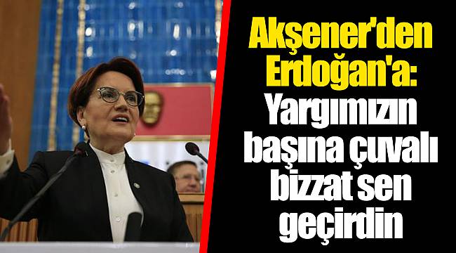 Akşener'den Erdoğan'a: Yargımızın başına çuvalı bizzat sen geçirdin