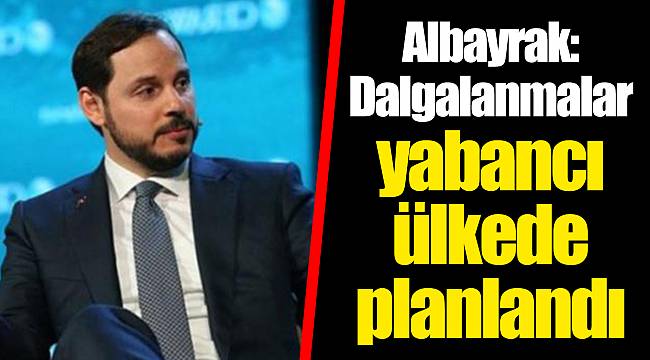 Albayrak: Dalgalanmalar yabancı ülkede planlandı
