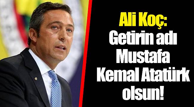 Ali Koç: Getirin adı Mustafa Kemal Atatürk olsun!