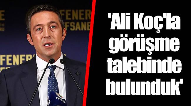 'Ali Koç'la görüşme talebinde bulunduk'