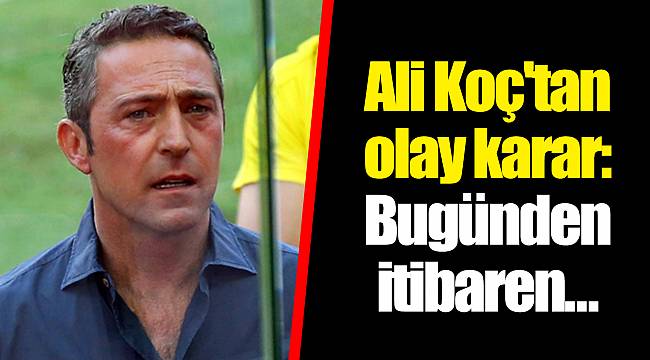 Ali Koç'tan olay karar: Bugünden itibaren...