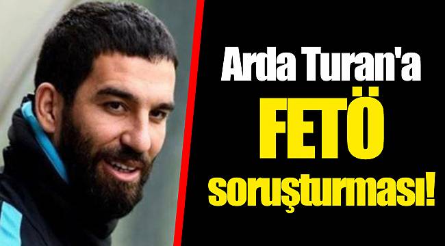 Arda Turan'a FETÖ soruşturması!