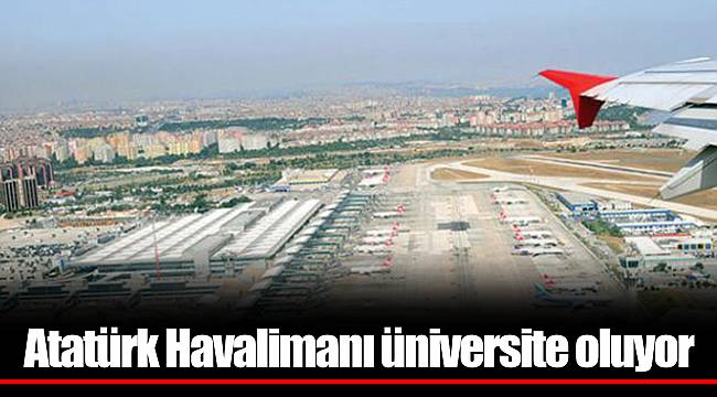 Atatürk Havalimanı üniversite oluyor