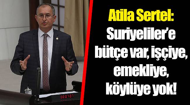 Atila Sertel: Suriyeliler’e bütçe var, işçiye, emekliye, köylüye yok!