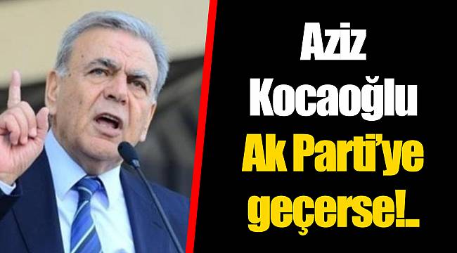 Aziz Kocaoğlu Ak Parti’ye geçerse!..