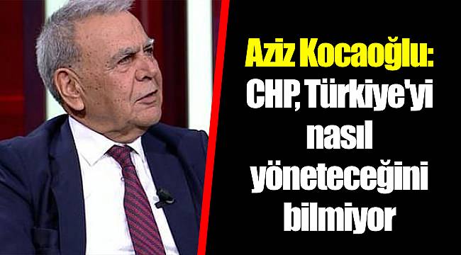 Aziz Kocaoğlu: CHP, Türkiye'yi nasıl yöneteceğini bilmiyor