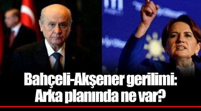 Bahçeli-Akşener gerilimi: Arka planında ne var?