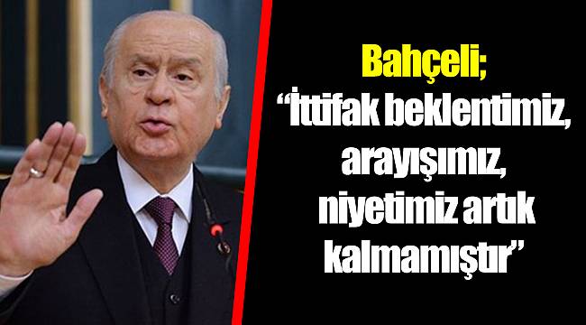 Bahçeli; "İttifak beklentimiz, arayışımız, niyetimiz artık kalmamıştır"