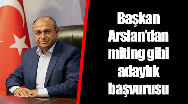 Başkan Arslan'dan miting gibi adaylık başvurusu