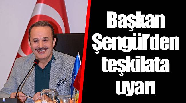 Başkan Şengül’den teşkilata uyarı