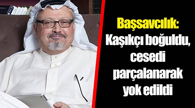 Başsavcılık: Kaşıkçı boğuldu, cesedi parçalanarak yok edildi