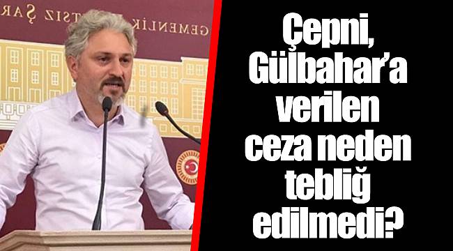 Çepni, Gülbahar’a verilen ceza neden tebliğ edilmedi?