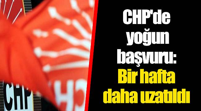 CHP'de yoğun başvuru: Bir hafta daha uzatıldı