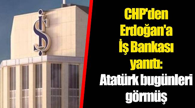 CHP'den Erdoğan'a İş Bankası yanıtı: Atatürk bugünleri görmüş