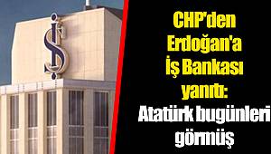 CHP'den Erdoğan'a İş Bankası yanıtı: Atatürk bugünleri görmüş