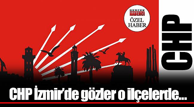 CHP İzmir'de gözler o ilçelerde…