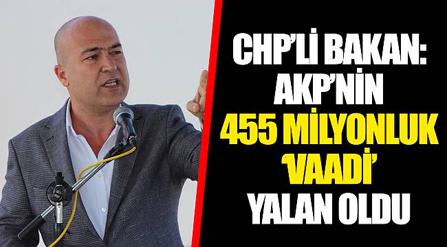 CHP’Lİ BAKAN: AKP’NİN 455 MİLYONLUK ‘VAADİ’ YALAN OLDU