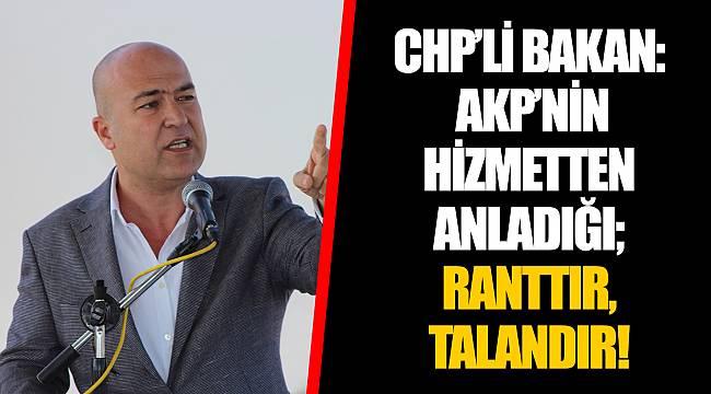 CHP’Lİ BAKAN: AKP’NİN HİZMETTEN ANLADIĞI; RANTTIR, TALANDIR!