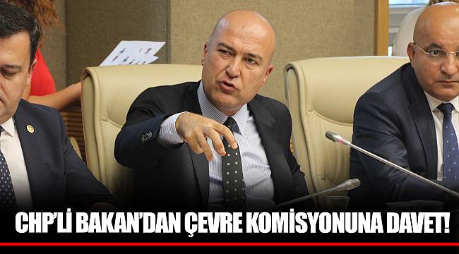 CHP’Lİ BAKAN’DAN ÇEVRE KOMİSYONUNA DAVET!