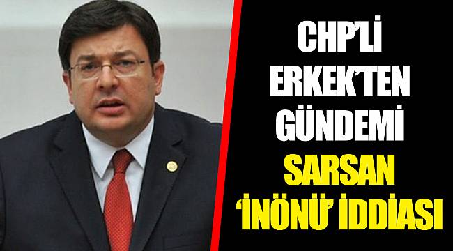 CHP’Lİ ERKEK’TEN GÜNDEMİ SARSAN ‘İNÖNÜ’ İDDİASI