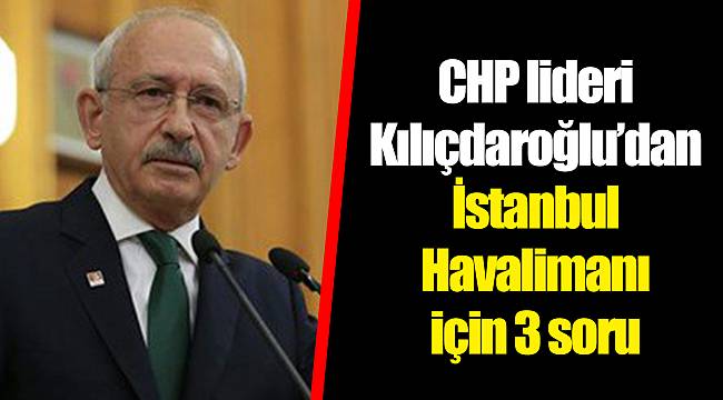 CHP lideri Kılıçdaroğlu’dan İstanbul Havalimanı için 3 soru