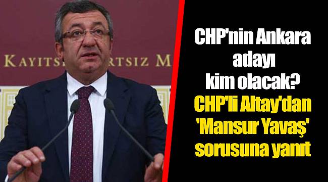 CHP'nin Ankara adayı kim olacak? CHP'li Altay'dan 'Mansur Yavaş' sorusuna yanıt