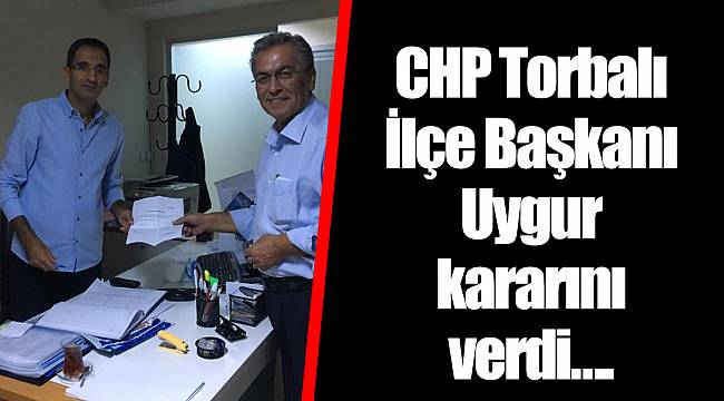 CHP Torbalı İlçe Başkanı Uygur kararını verdi….