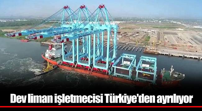 Dev liman işletmecisi Türkiye'den ayrılıyor