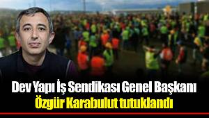 Dev Yapı İş Sendikası Genel Başkanı Özgür Karabulut tutuklandı