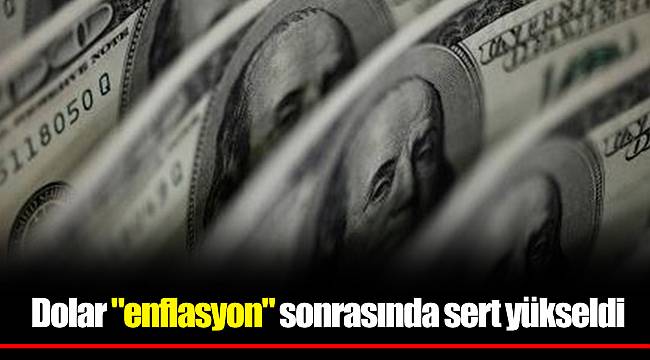 Dolar "enflasyon" sonrasında sert yükseldi